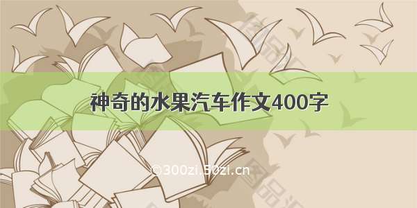 神奇的水果汽车作文400字