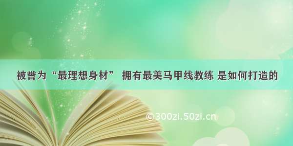 被誉为“最理想身材” 拥有最美马甲线教练 是如何打造的