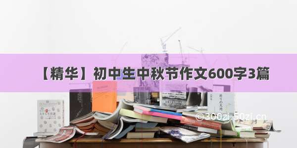 【精华】初中生中秋节作文600字3篇