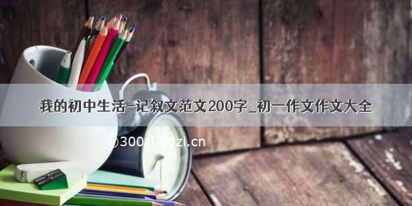 我的初中生活-记叙文范文200字_初一作文作文大全