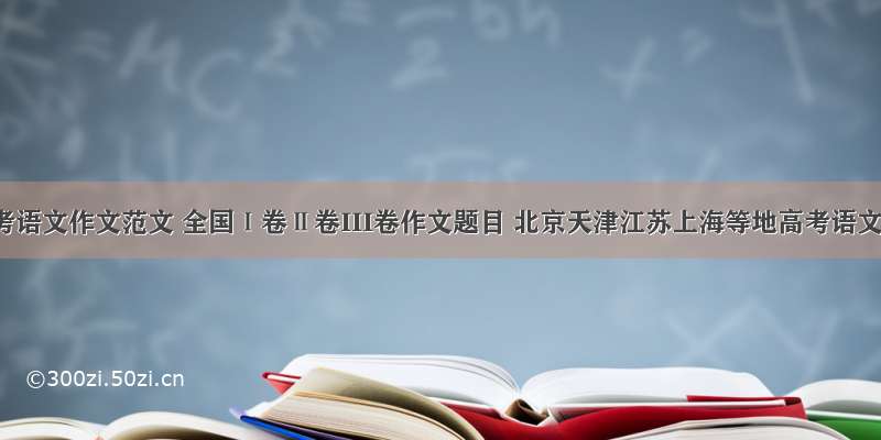 高考语文作文范文 全国Ⅰ卷Ⅱ卷III卷作文题目 北京天津江苏上海等地高考语文