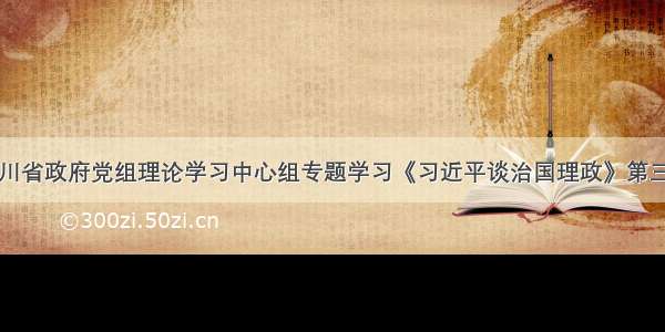 四川省政府党组理论学习中心组专题学习《习近平谈治国理政》第三卷