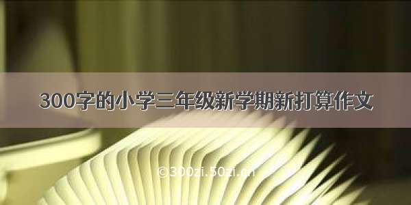 300字的小学三年级新学期新打算作文