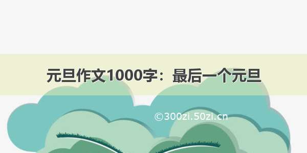 元旦作文1000字：最后一个元旦