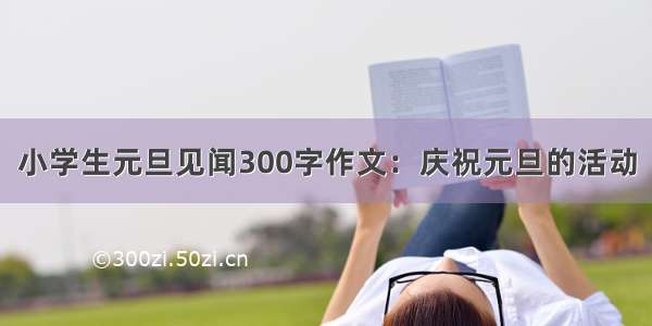 小学生元旦见闻300字作文：庆祝元旦的活动