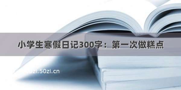 小学生寒假日记300字：第一次做糕点