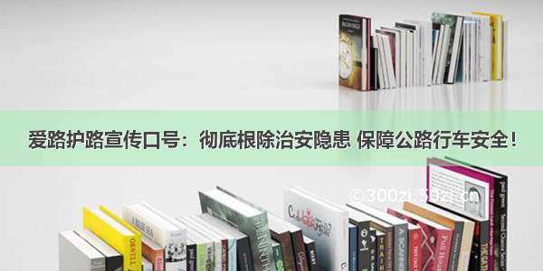 爱路护路宣传口号：彻底根除治安隐患 保障公路行车安全！