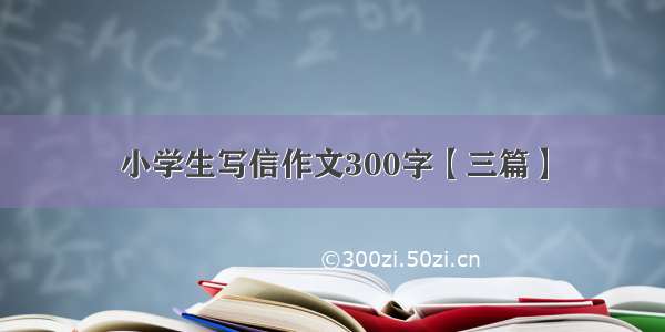 小学生写信作文300字【三篇】