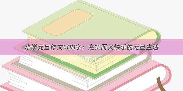 小学元旦作文500字：充实而又快乐的元旦生活