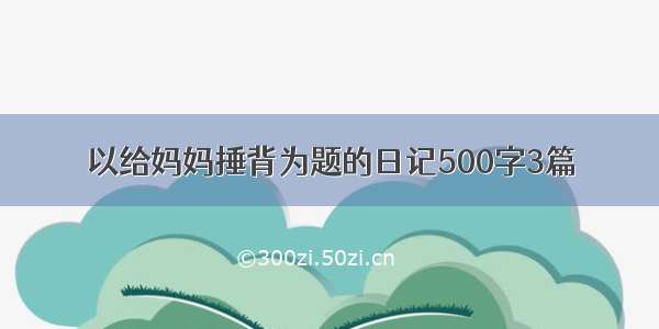 以给妈妈捶背为题的日记500字3篇