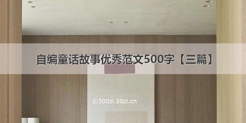 自编童话故事优秀范文500字【三篇】