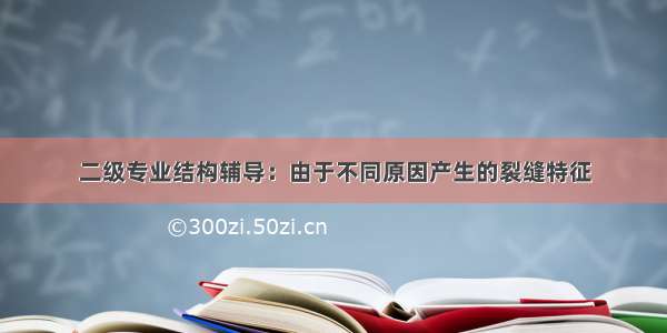 二级专业结构辅导：由于不同原因产生的裂缝特征