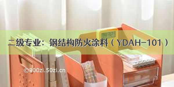 二级专业：钢结构防火涂料（YDAH-101）