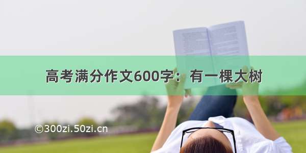 高考满分作文600字：有一棵大树