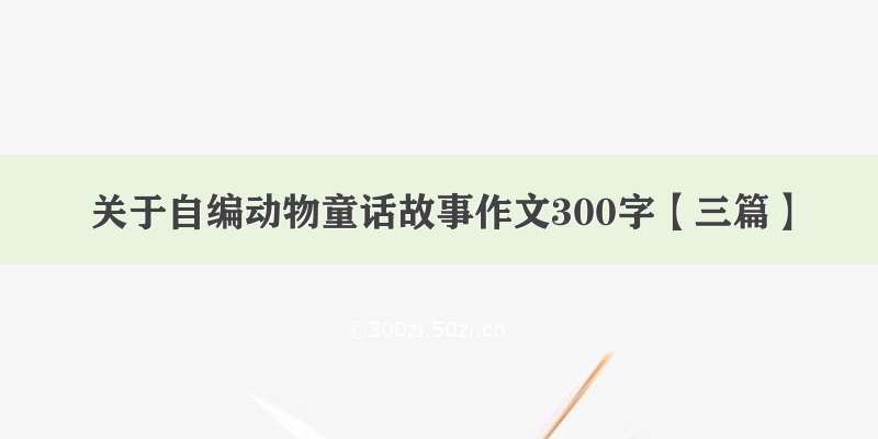 关于自编动物童话故事作文300字【三篇】