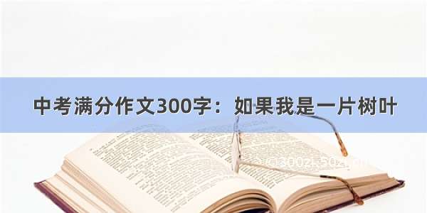 中考满分作文300字：如果我是一片树叶