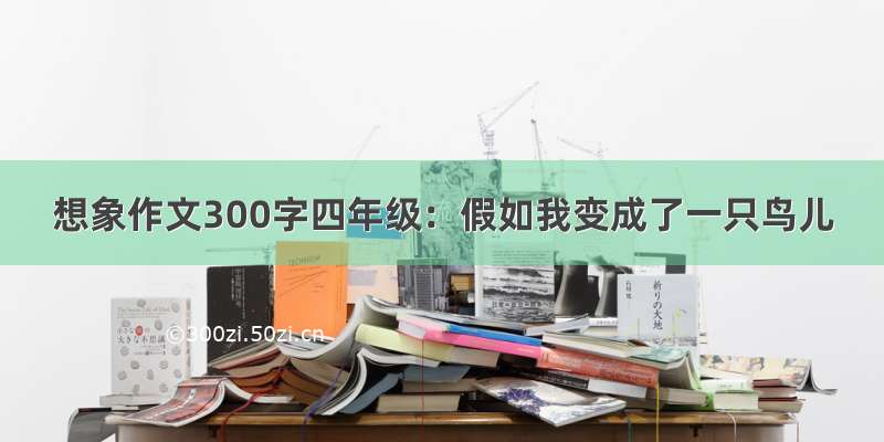 想象作文300字四年级：假如我变成了一只鸟儿