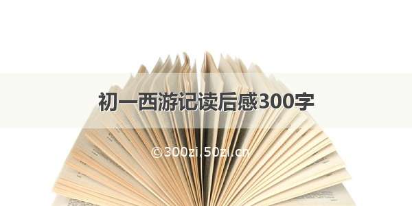 初一西游记读后感300字