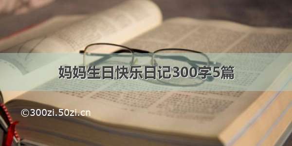 妈妈生日快乐日记300字5篇