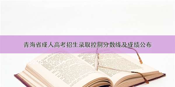 青海省成人高考招生录取控制分数线及成绩公布