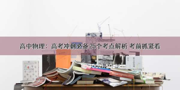 高中物理：高考冲刺必备25个考点解析 考前抓紧看