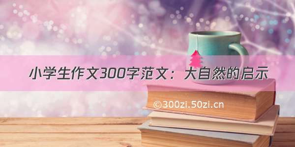 小学生作文300字范文：大自然的启示