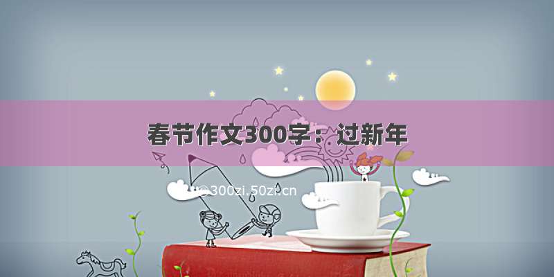 春节作文300字：过新年