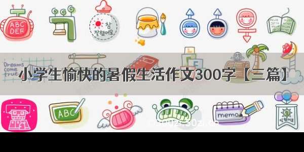 小学生愉快的暑假生活作文300字【三篇】