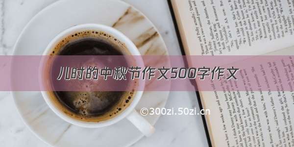 儿时的中秋节作文500字作文