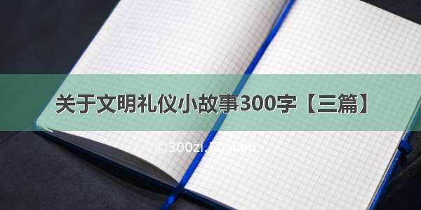 关于文明礼仪小故事300字【三篇】