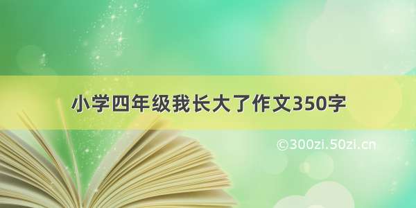 小学四年级我长大了作文350字