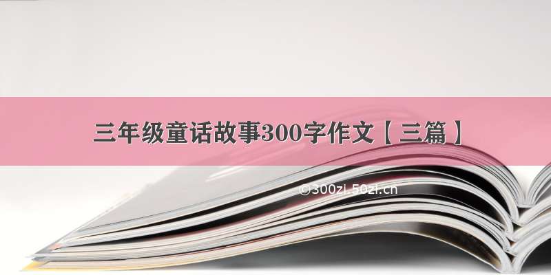 三年级童话故事300字作文【三篇】