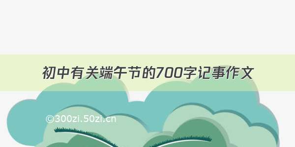 初中有关端午节的700字记事作文