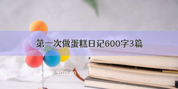 第一次做蛋糕日记600字3篇