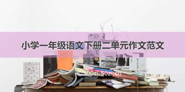 小学一年级语文下册二单元作文范文