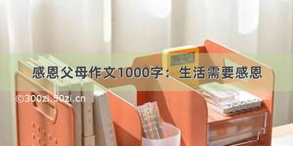 感恩父母作文1000字：生活需要感恩