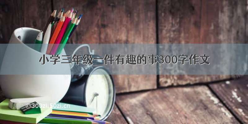 小学三年级一件有趣的事300字作文