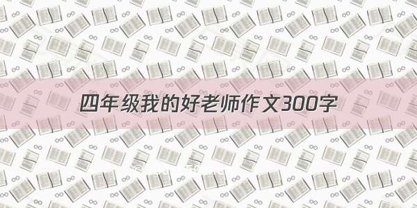 四年级我的好老师作文300字