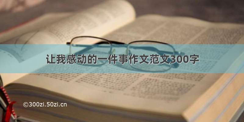 让我感动的一件事作文范文300字