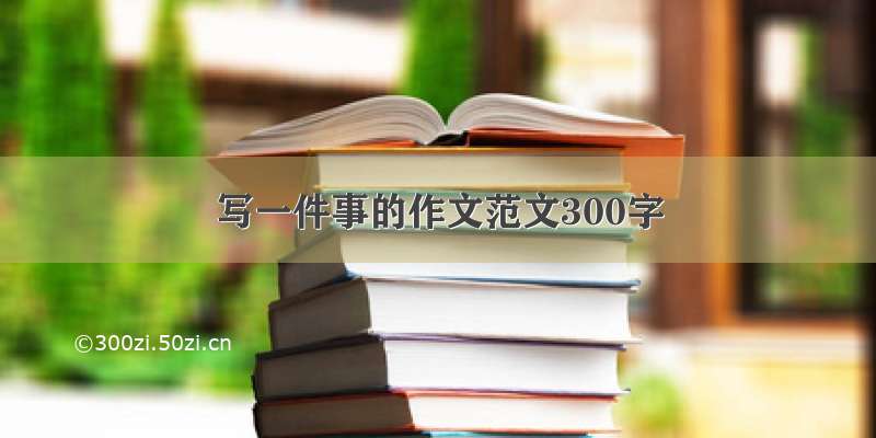 写一件事的作文范文300字