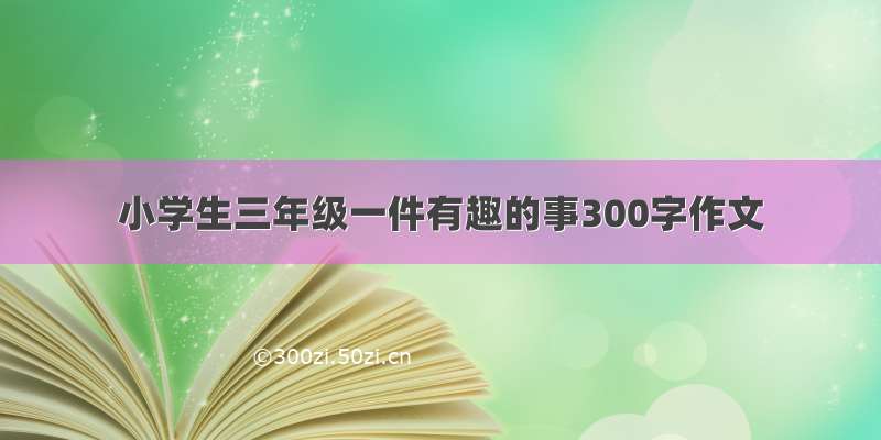 小学生三年级一件有趣的事300字作文