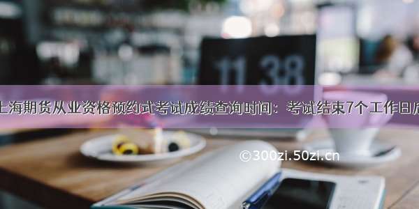 上海期货从业资格预约式考试成绩查询时间：考试结束7个工作日后