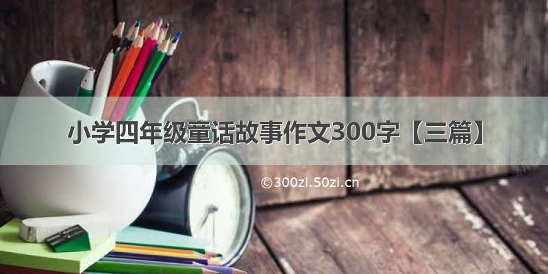 小学四年级童话故事作文300字【三篇】