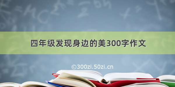 四年级发现身边的美300字作文