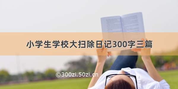 小学生学校大扫除日记300字三篇