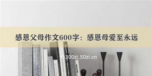 感恩父母作文600字：感恩母爱至永远