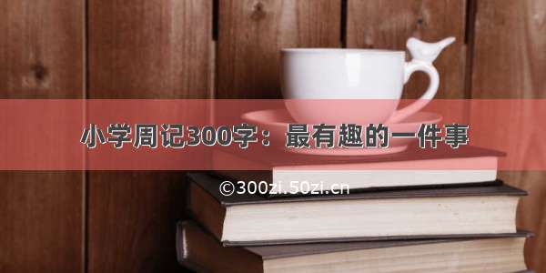 小学周记300字：最有趣的一件事