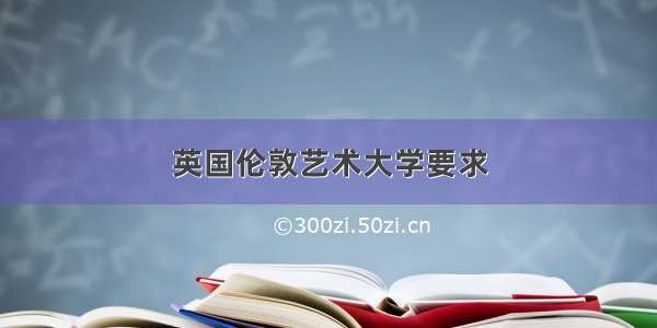 英国伦敦艺术大学要求