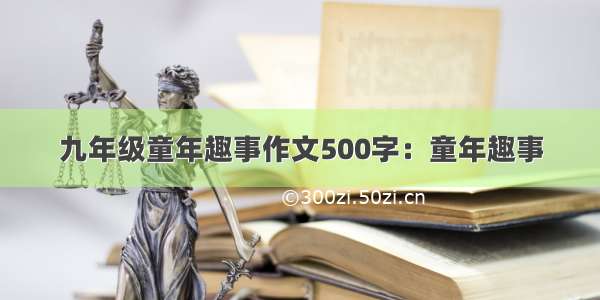 九年级童年趣事作文500字：童年趣事