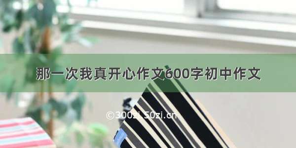 那一次我真开心作文600字初中作文